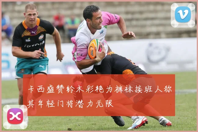 卡西盛赞铃木彩艳为裤袜接班人称其年轻门将潜力无限