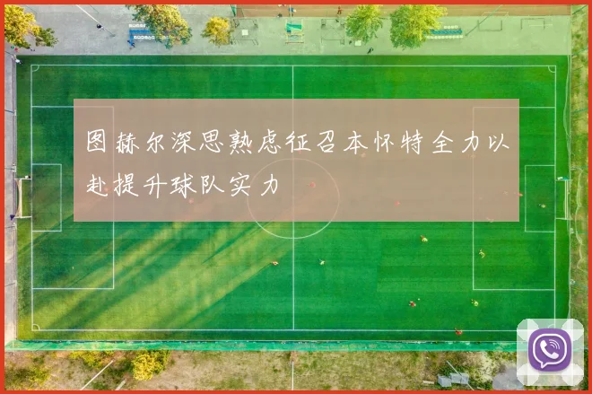 图赫尔深思熟虑征召本怀特全力以赴提升球队实力