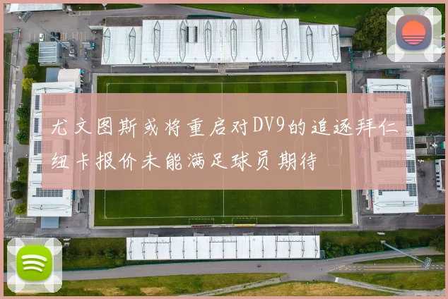尤文图斯或将重启对DV9的追逐拜仁纽卡报价未能满足球员期待
