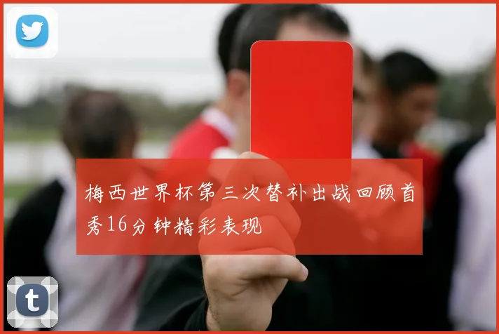 梅西世界杯第三次替补出战回顾首秀16分钟精彩表现