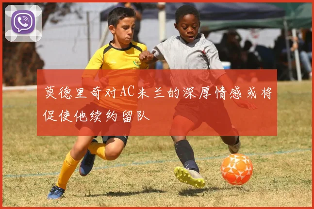 莫德里奇对AC米兰的深厚情感或将促使他续约留队
