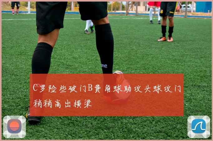 C罗险些破门B费角球助攻头球攻门稍稍高出横梁