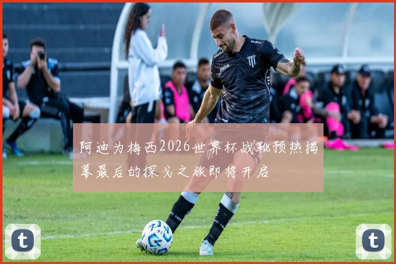 阿迪为梅西2026世界杯战靴预热揭幕最后的探戈之旅即将开启