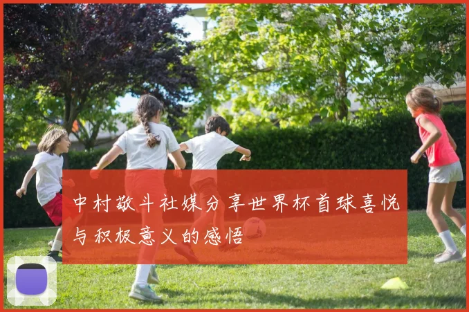 中村敬斗社媒分享世界杯首球喜悦与积极意义的感悟