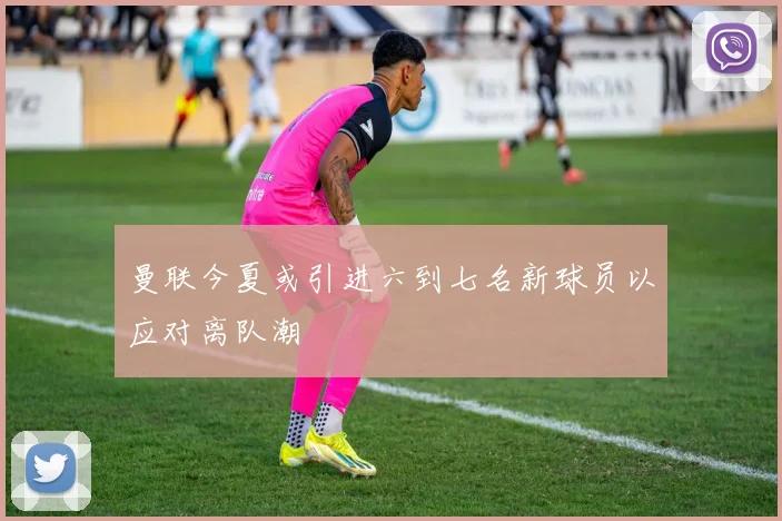 曼联今夏或引进六到七名新球员以应对离队潮