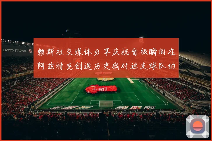 赖斯社交媒体分享庆祝晋级瞬间在阿兹特克创造历史我对这支球队的热爱无以言表