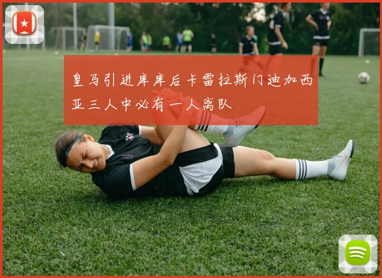 皇马引进库库后卡雷拉斯门迪加西亚三人中必有一人离队