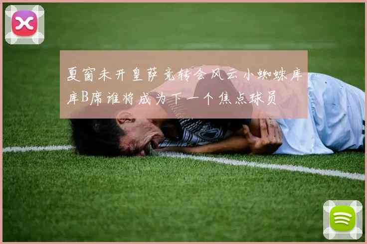 夏窗未开皇萨竞转会风云小蜘蛛库库B席谁将成为下一个焦点球员