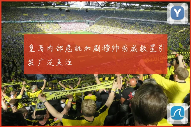 皇马内部危机加剧穆帅或成救星引发广泛关注