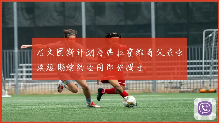 尤文图斯计划与弗拉霍维奇父亲会谈短期续约合同即将提出