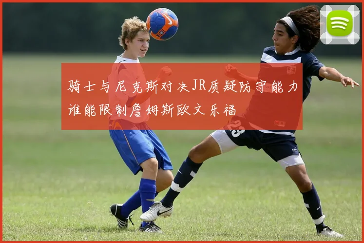 骑士与尼克斯对决JR质疑防守能力谁能限制詹姆斯欧文乐福