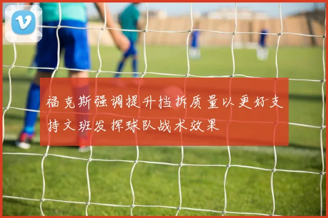福克斯强调提升挡拆质量以更好支持文班发挥球队战术效果