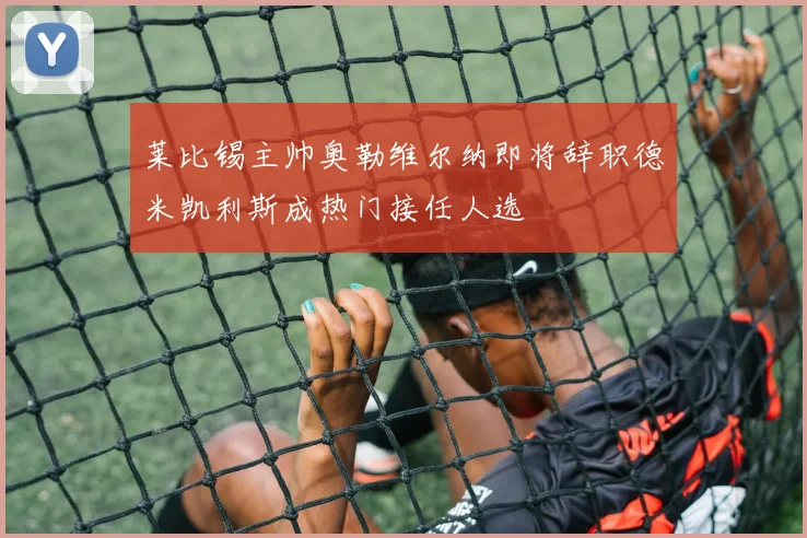 莱比锡主帅奥勒维尔纳即将辞职德米凯利斯成热门接任人选