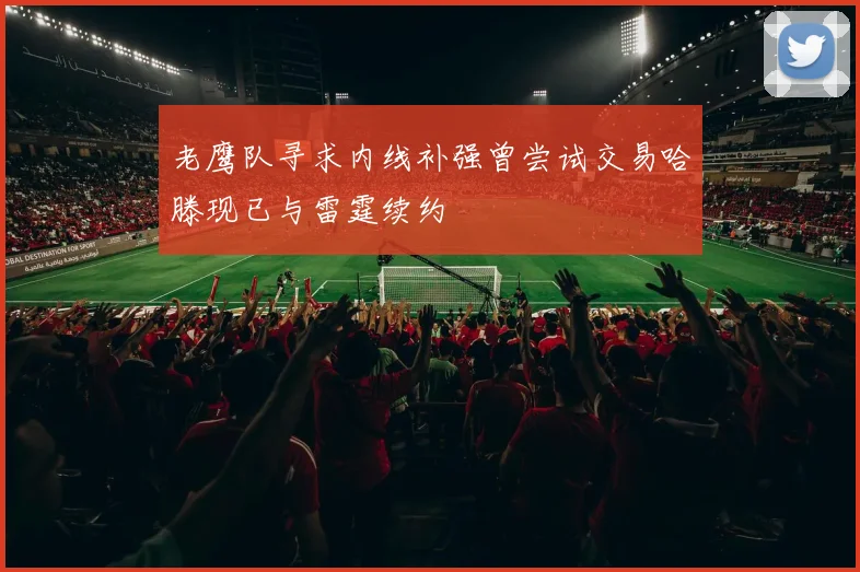 老鹰队寻求内线补强曾尝试交易哈滕现已与雷霆续约