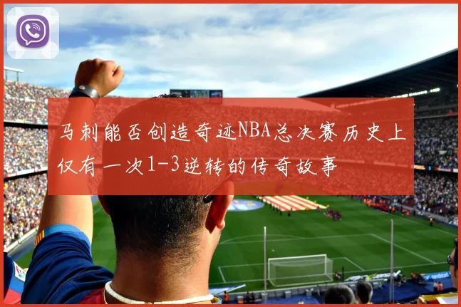 马刺能否创造奇迹NBA总决赛历史上仅有一次1-3逆转的传奇故事