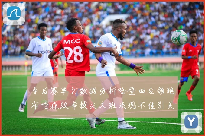 季后赛单打数据分析哈登回合领跑布伦森效率拔尖文班表现不佳引关注