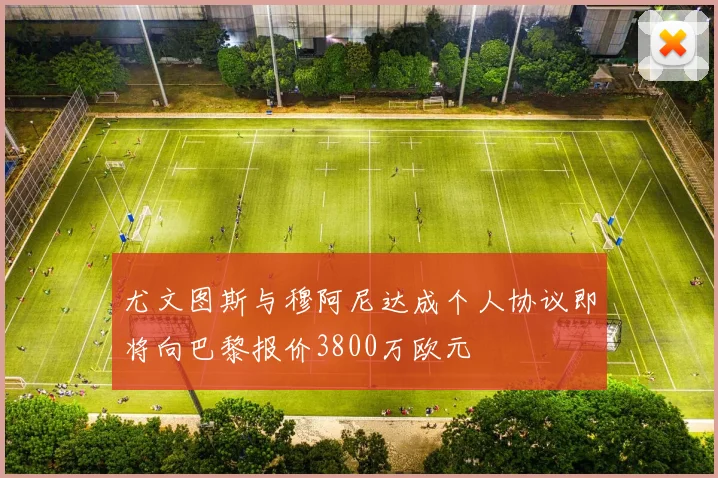 尤文图斯与穆阿尼达成个人协议即将向巴黎报价3800万欧元