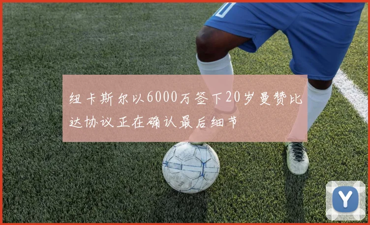 纽卡斯尔以6000万签下20岁曼赞比达协议正在确认最后细节
