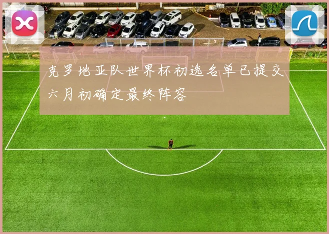 克罗地亚队世界杯初选名单已提交六月初确定最终阵容