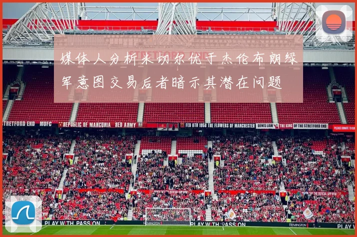 媒体人分析米切尔优于杰伦布朗绿军意图交易后者暗示其潜在问题