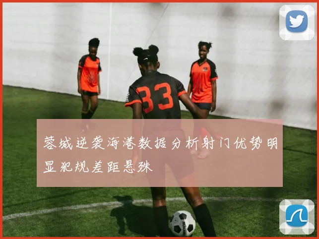 蓉城逆袭海港数据分析射门优势明显犯规差距悬殊