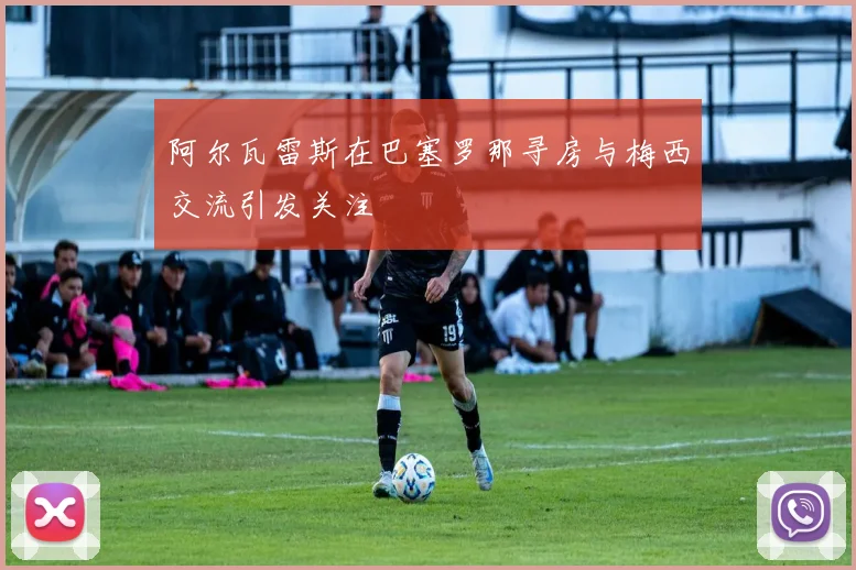 阿尔瓦雷斯在巴塞罗那寻房与梅西交流引发关注