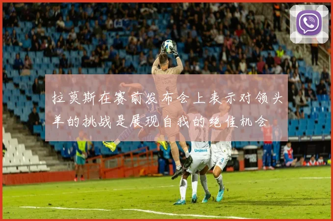 拉莫斯在赛前发布会上表示对领头羊的挑战是展现自我的绝佳机会