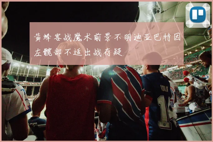 黄蜂客战魔术前景不明迪亚巴特因左髋部不适出战存疑