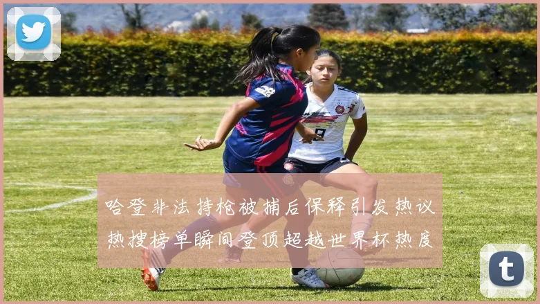 哈登非法持枪被捕后保释引发热议热搜榜单瞬间登顶超越世界杯热度